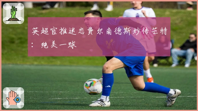 英超官推迷恋费尔南德斯妙传芒特：绝美一球